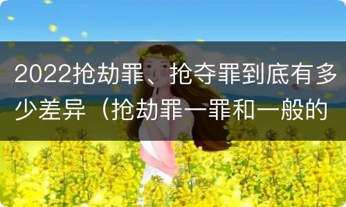 2022抢劫罪、抢夺罪到底有多少差异（抢劫罪一罪和一般的抢劫罪）