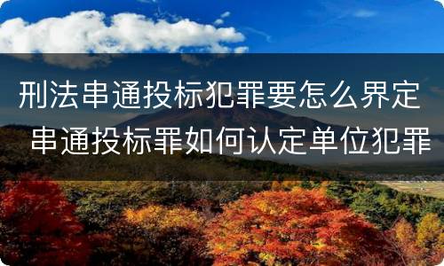 刑法串通投标犯罪要怎么界定 串通投标罪如何认定单位犯罪