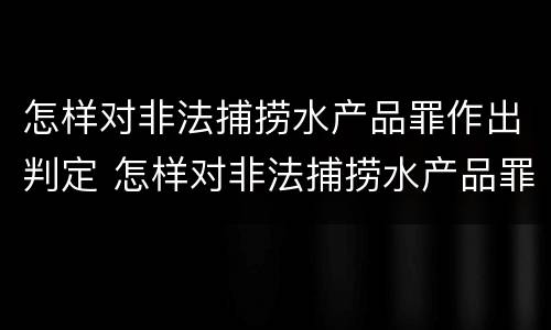 怎样对非法捕捞水产品罪作出判定 怎样对非法捕捞水产品罪作出判定处罚