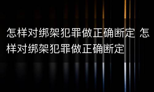 怎样对绑架犯罪做正确断定 怎样对绑架犯罪做正确断定