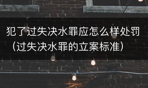 犯了过失决水罪应怎么样处罚（过失决水罪的立案标准）