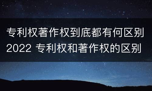 专利权著作权到底都有何区别2022 专利权和著作权的区别
