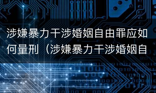 涉嫌暴力干涉婚姻自由罪应如何量刑（涉嫌暴力干涉婚姻自由罪应如何量刑）