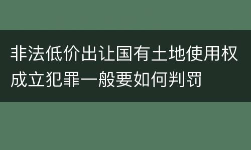 非法低价出让国有土地使用权成立犯罪一般要如何判罚