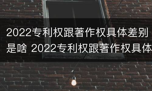 2022专利权跟著作权具体差别是啥 2022专利权跟著作权具体差别是啥呢