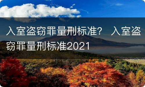 入室盗窃罪量刑标准？ 入室盗窃罪量刑标准2021