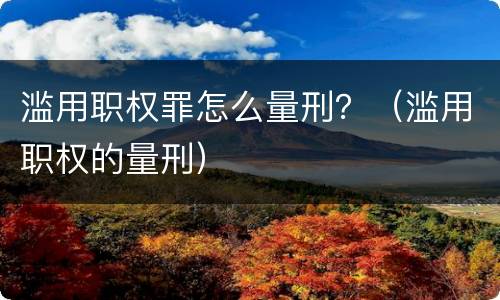 滥用职权罪怎么量刑？（滥用职权的量刑）