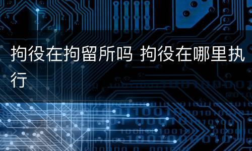 拘役在拘留所吗 拘役在哪里执行