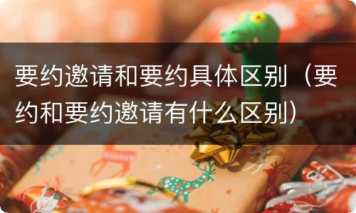 要约邀请和要约具体区别（要约和要约邀请有什么区别）
