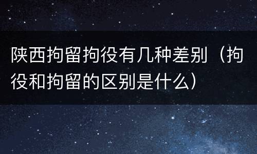陕西拘留拘役有几种差别（拘役和拘留的区别是什么）