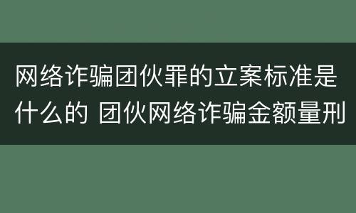 网络诈骗团伙罪的立案标准是什么的 团伙网络诈骗金额量刑标准
