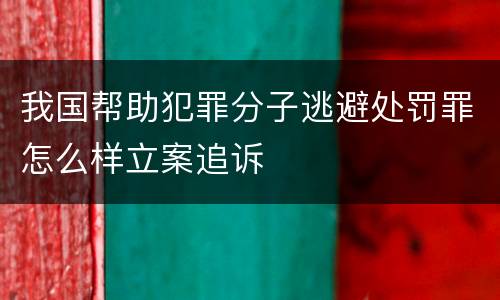 我国帮助犯罪分子逃避处罚罪怎么样立案追诉