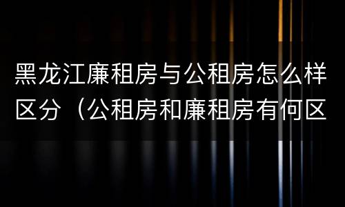 黑龙江廉租房与公租房怎么样区分（公租房和廉租房有何区别）