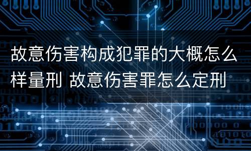 故意伤害构成犯罪的大概怎么样量刑 故意伤害罪怎么定刑