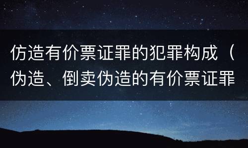 仿造有价票证罪的犯罪构成（伪造、倒卖伪造的有价票证罪）