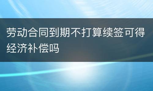 劳动合同到期不打算续签可得经济补偿吗