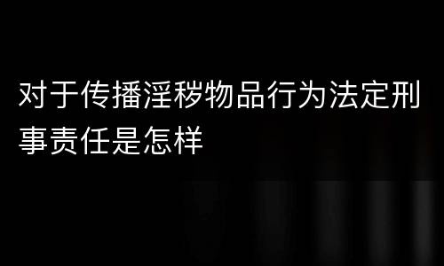 对于传播淫秽物品行为法定刑事责任是怎样