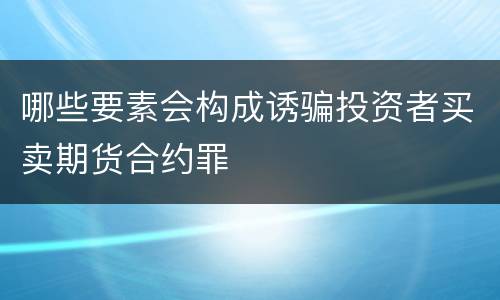 哪些要素会构成诱骗投资者买卖期货合约罪