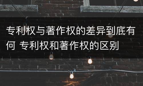 专利权与著作权的差异到底有何 专利权和著作权的区别