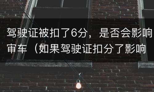驾驶证被扣了6分，是否会影响审车（如果驾驶证扣分了影响审车吗）