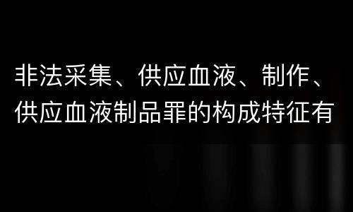 非法采集、供应血液、制作、供应血液制品罪的构成特征有哪些