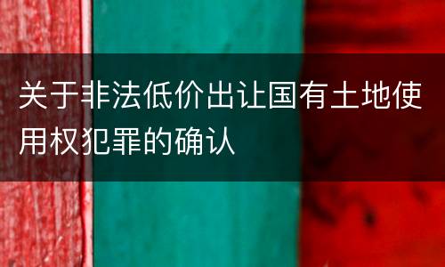 关于非法低价出让国有土地使用权犯罪的确认
