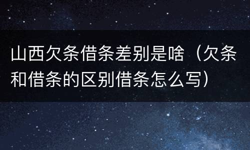 山西欠条借条差别是啥（欠条和借条的区别借条怎么写）