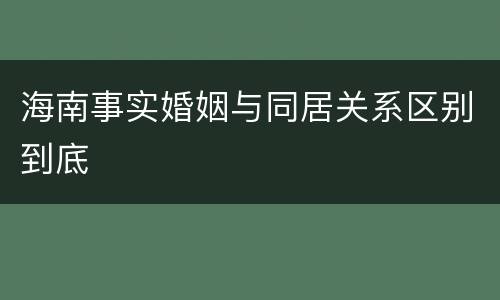 海南事实婚姻与同居关系区别到底