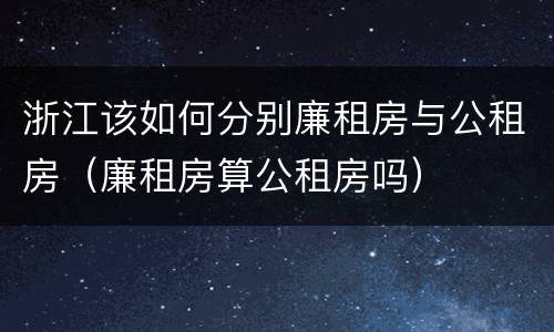 浙江该如何分别廉租房与公租房（廉租房算公租房吗）