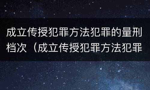 成立传授犯罪方法犯罪的量刑档次（成立传授犯罪方法犯罪的量刑档次为）