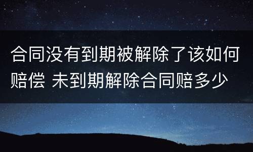 合同没有到期被解除了该如何赔偿 未到期解除合同赔多少