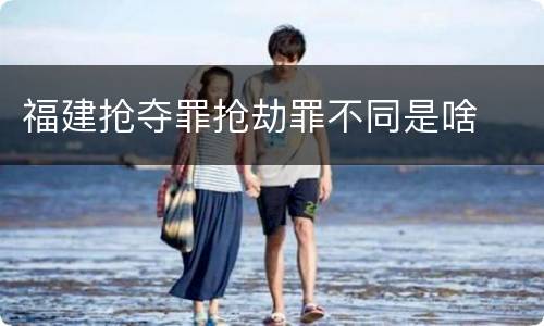 福建抢夺罪抢劫罪不同是啥