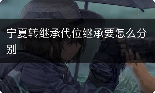 宁夏转继承代位继承要怎么分别