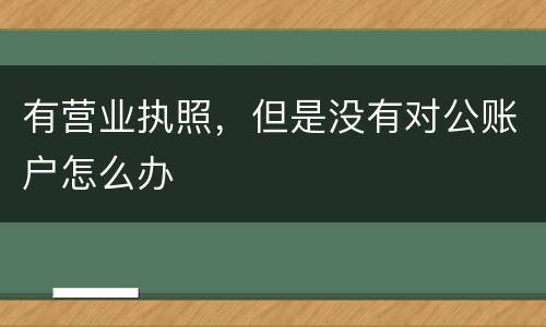 有营业执照，但是没有对公账户怎么办