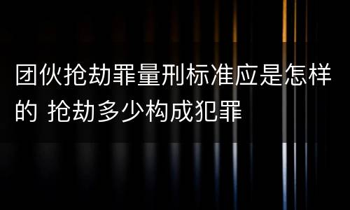 团伙抢劫罪量刑标准应是怎样的 抢劫多少构成犯罪