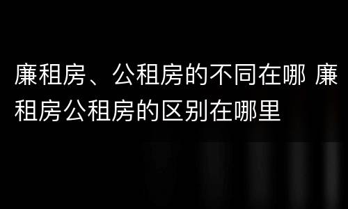 廉租房、公租房的不同在哪 廉租房公租房的区别在哪里