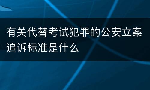 有关代替考试犯罪的公安立案追诉标准是什么