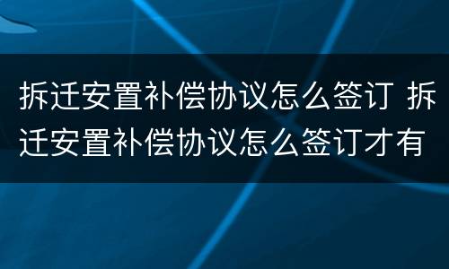 拆迁安置补偿协议怎么签订 拆迁安置补偿协议怎么签订才有效
