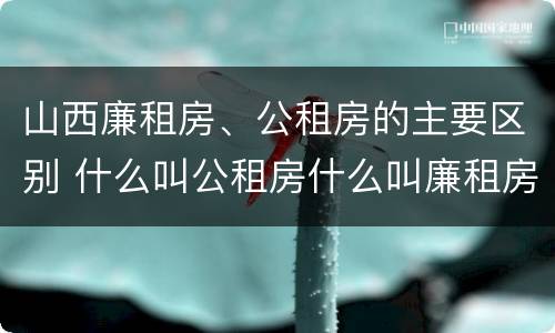 山西廉租房、公租房的主要区别 什么叫公租房什么叫廉租房