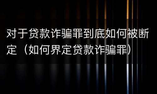 对于贷款诈骗罪到底如何被断定（如何界定贷款诈骗罪）