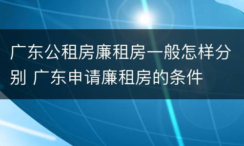 广东公租房廉租房一般怎样分别 广东申请廉租房的条件