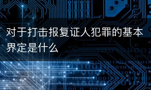 对于打击报复证人犯罪的基本界定是什么