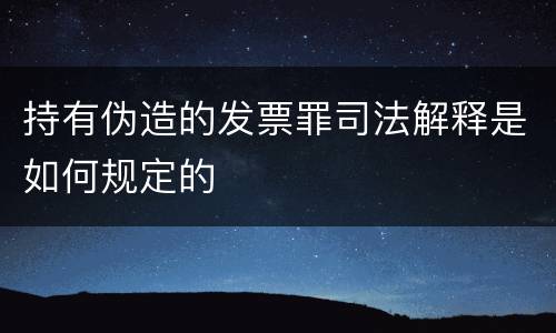 持有伪造的发票罪司法解释是如何规定的