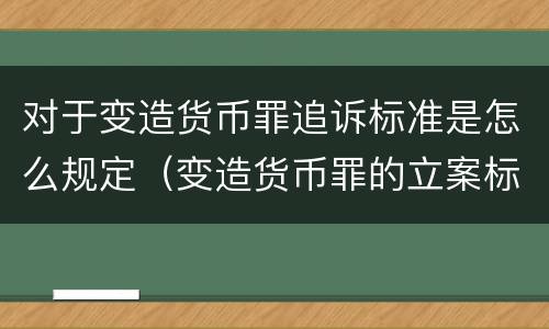 对于变造货币罪追诉标准是怎么规定（变造货币罪的立案标准）