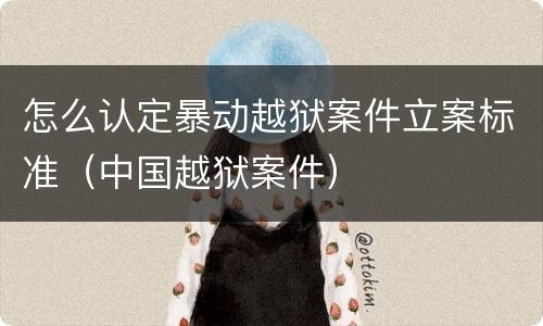 怎么认定暴动越狱案件立案标准（中国越狱案件）