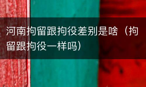 河南拘留跟拘役差别是啥（拘留跟拘役一样吗）
