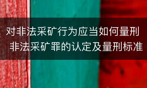对非法采矿行为应当如何量刑 非法采矿罪的认定及量刑标准