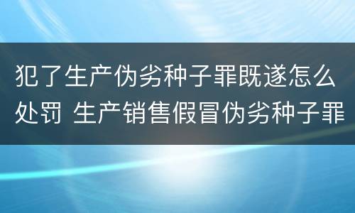 犯了生产伪劣种子罪既遂怎么处罚 生产销售假冒伪劣种子罪
