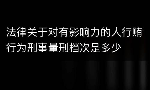 法律关于对有影响力的人行贿行为刑事量刑档次是多少