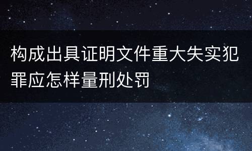 构成出具证明文件重大失实犯罪应怎样量刑处罚